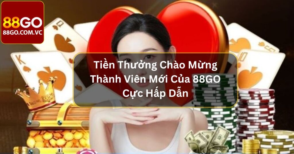 Tiền Thưởng Chào Mừng Thành Viên Mới Của 88GO Cực Hấp Dẫn